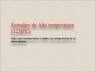 Esmaltes de Alta temperatura
(1230ºC)
Todas estas muestras fueron a 1230ºC, con remojo final de 15' en
horno eléctrico.
 