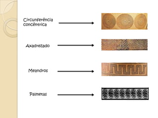 Circunferência
concêntrica




 Axadrezado




  Meandros




  Palmetas
 