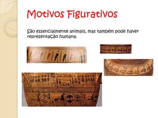 Motivos Figurativos
São essencialmente animais, mas também pode haver
representação humana.
 
