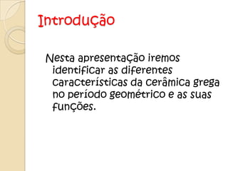 Introdução

Nesta apresentação iremos
 identificar as diferentes
 características da cerâmica grega
 no período geométrico e as suas
 funções.
 