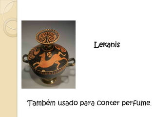 Lekanis




Também usado para conter perfume.
 