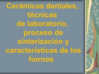 Cerámicas dentales,
técnicas
de laboratorio,
proceso de
sinterización y
características de los
hornos
 