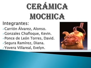 Integrantes:
CarriónÁlvarez, Alonso.
Gonzales Chafloque, Kevin.
Ponce de León Torres, David.
Segura Ramírez, Diana.
Yovera Villareal, Evelyn.
 