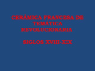 CERÁMICA FRANCESA DE TEMÁTICA REVOLUCIONARIA  SIGLOS XVIII-XIX 