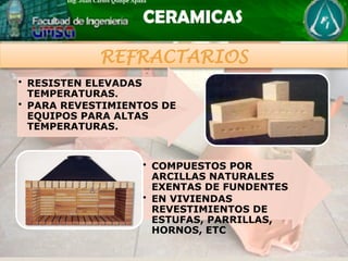 REFRACTARIOS
• RESISTEN ELEVADAS
TEMPERATURAS.
• PARA REVESTIMIENTOS DE
EQUIPOS PARA ALTAS
TEMPERATURAS.
• COMPUESTOS POR
ARCILLAS NATURALES
EXENTAS DE FUNDENTES
• EN VIVIENDAS
REVESTIMIENTOS DE
ESTUFAS, PARRILLAS,
HORNOS, ETC
 