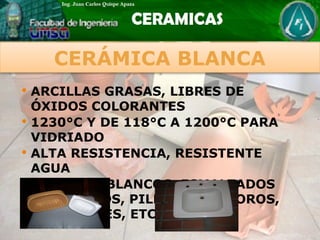  ARCILLAS GRASAS, LIBRES DE
ÓXIDOS COLORANTES
 1230°C Y DE 118°C A 1200°C PARA
VIDRIADO
 ALTA RESISTENCIA, RESISTENTE
AGUA
 AZULEJOS BLANCOS, ESMALTADOS
SANITARIOS, PILETAS, INODOROS,
AISLADORES, ETC.
CERÁMICA BLANCA
 