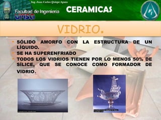  SÓLIDO AMORFO CON LA ESTRUCTURA DE UN
LÍQUIDO.
 SE HA SUPERENFRIADO
 TODOS LOS VIDRIOS TIENEN POR LO MENOS 50% DE
SÍLICE, QUE SE CONOCE COMO FORMADOR DE
VIDRIO.
VIDRIO.
 