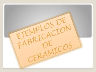 EJEMPLOS DE
FABRICACION
DE
CERAMICOS
 