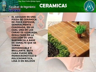• EL AZULEJO ES UNA
PIEZA DE CERÁMICA
DE POCO ESPESOR,
GENERALMENTE
CUADRADA, EN LA
CUAL UNA DE LAS
CARAS ES VIDRIADA,
RESULTADO DE LA
COCCIÓN DE UNA
SUSTANCIA A BASE
DE ESMALTE QUE SE
TORNA
IMPERMEABLE Y
BRILLANTE. ESTA
CARA PUEDE SER
MONOCROMÁTICA O
POLICROMÁTICA,
LISA O EN RELIEVE
 
