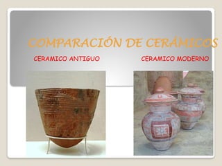 COMPARACIÓN DE CERÁMICOS
CERAMICO ANTIGUO CERAMICO MODERNO
 
