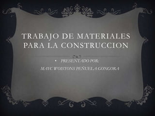 TRABAJO DE MATERIALES
PARA LA CONSTRUCCION
• PRESENTADO POR:
MAYC WOISTONS PEÑUELA GONGORA

 