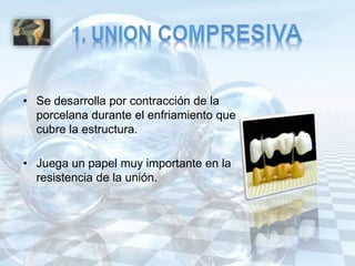 • Se desarrolla por contracción de la
porcelana durante el enfriamiento que
cubre la estructura.
• Juega un papel muy importante en la
resistencia de la unión.
 