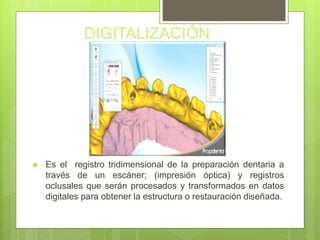 DIGITALIZACIÓN
 Es el registro tridimensional de la preparación dentaria a
través de un escáner; (impresión óptica) y registros
oclusales que serán procesados y transformados en datos
digitales para obtener la estructura o restauración diseñada.
 