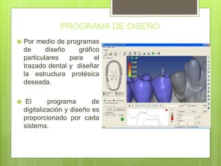 PROGRAMA DE DISEÑO
 Por medio de programas
de diseño gráfico
particulares para el
trazado dental y diseñar
la estructura protésica
deseada.
 El programa de
digitalización y diseño es
proporcionado por cada
sistema.
 