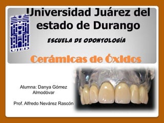 Universidad Juárez del estado de Durango ESCUELA DE ODONTOLOGÍA Cerámicas de Óxidos Alumna: Danya Gómez Almodóvar Prof. Alfredo Nevárez Rascón 