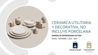 CERAMICA UTILITARIA
Y DECORATIVA, NO
INCLUYE PORCELANA
RANKING DE EXPORTACIONES DE PERÚ
ENERO - DICIEMBRE | 2021 - 2022
 