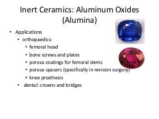 Inert Ceramics: Aluminum Oxides
               (Alumina)
• Applications
   • orthopaedics:
      • femoral head
      • bone screws and plates
      • porous coatings for femoral stems
      • porous spacers (specifically in revision surgery)
      • knee prosthesis
   • dental: crowns and bridges
 