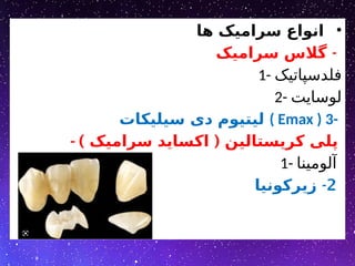 •
‫ها‬ ‫سرامیک‬ ‫انواع‬
-
‫سرامیک‬ ‫گالس‬
1- ‫فلدسپاتیک‬
2- ‫لوسایت‬
‫سیلیکات‬ ‫دی‬ ‫لیتیوم‬ ( Emax ) 3-
- ) (
‫سرامیک‬ ‫اکساید‬ ‫کریستالین‬ ‫پلی‬
1- ‫آلومینا‬
2
-
‫زیرکونیا‬
 