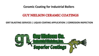 GUYNIELSONCERAMICCOATINGS
GRIT BLASTING SERVICES | LIQUID COATING APPLICATION | CORROSION INSPECTION
Ceramic Coating for Industrial Boilers
 