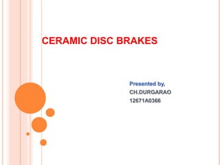 CERAMIC DISC BRAKES
Presented by,
CH.DURGARAO
12671A0366
 