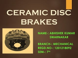 CERAMIC DISC
BRAKES
NAME-: ABHISHEK KUMAR
SWARNAKAR
BRANCH-: MECHANICAL
REGD.NO-: 1201218092
SEM-: 7TH
 