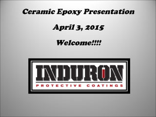 Ceramic Epoxy Presentation
April 3, 2015
Welcome!!!!
 