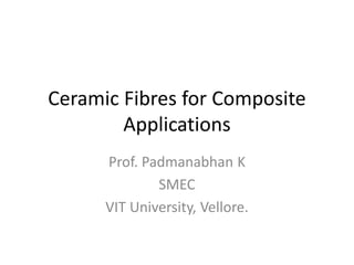 Ceramic Fibres for Composite
Applications
Prof. Padmanabhan K
SMEC
VIT University, Vellore.
 