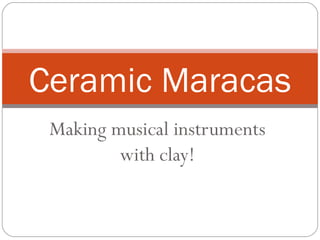 Ceramic Maracas
 Making musical instruments
         with clay!
 