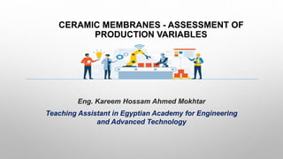CERAMIC MEMBRANES - ASSESSMENT OF
PRODUCTION VARIABLES
Eng. Kareem Hossam Ahmed Mokhtar
Teaching Assistant in Egyptian Aca...