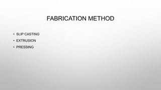 FABRICATION METHOD
• SLIP CASTING
• EXTRUSION
• PRESSING
 