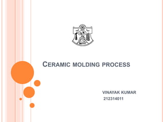 CERAMIC MOLDING PROCESS
VINAYAK KUMAR
212314011
 