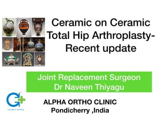 Ceramic on Ceramic
Total Hip Arthroplasty-
Recent update
Joint Replacement Surgeon
Dr Naveen Thiyagu
ALPHA ORTHO CLINIC
Pondicherry ,India
 