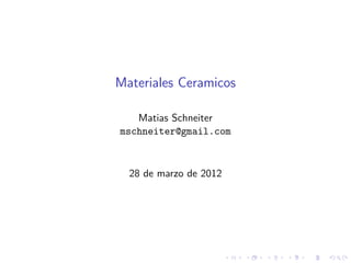Materiales Ceramicos 
Matias Schneiter 
mschneiter@gmail.com 
28 de marzo de 2012 
 