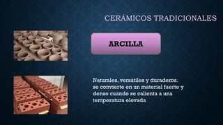 CERÁMICOS TRADICIONALES
ARCILLA
Naturales, versátiles y duraderos.
se convierte en un material fuerte y
denso cuando se calienta a una
temperatura elevada
 
