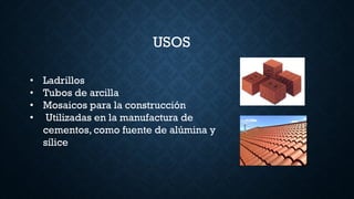 USOS
• Ladrillos
• Tubos de arcilla
• Mosaicos para la construcción
• Utilizadas en la manufactura de
cementos, como fuente de alúmina y
sílice
 