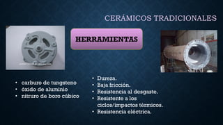 CERÁMICOS TRADICIONALES
HERRAMIENTAS
• Dureza.
• Baja fricción.
• Resistencia al desgaste.
• Resistente a los
ciclos/impactos térmicos.
• Resistencia eléctrica.
• carburo de tungsteno
• óxido de aluminio
• nitruro de boro cúbico
 
