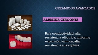 CERAMICOS AVANZADOS
ALÚMINA CIRCONIA
Baja conductividad, alta
resistencia eléctrica, uniforme
expansión térmica, alta
resistencia a la ruptura.
 