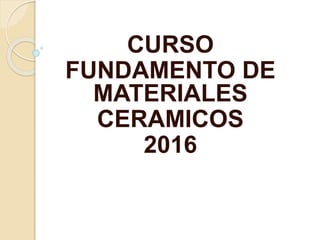 CURSO
FUNDAMENTO DE
MATERIALES
CERAMICOS
2016
 