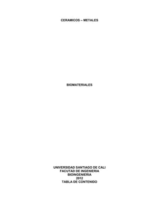 CERAMICOS – METALES

BIOMATERIALES

UNIVERSIDAD SANTIAGO DE CALI
FACUTAD DE INGENIERIA
BIOINGENIERIA
2012
TABLA DE CONTENIDO

 