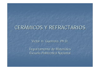 CERÁMICOS Y REFRACTARIOS

     Víctor H. Guerrero, Ph.D.

    Departamento de Materiales
    Escuela Politécnica Nacional
 