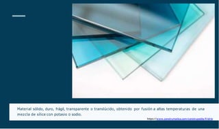 Material sólido, duro, frágil, transparente o translúcido, obtenido por fusión a altas temperaturas de una
mezcla de sílice con potasio o sodio.
https://www.construmatica.com/construpedia/V idrio
 