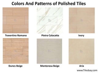 Colors And Patterns of Polished Tiles
Travertino Romano Pietra Calacatta Ivory
Dunes Beige Monterosa Beige Aria
www.Tilesbay.com
 