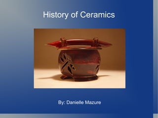History of Ceramics By: Danielle Mazure 
