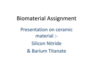 Biomaterial Assignment
Presentation on ceramic
material :-
Silicon Nitride
& Barium Titanate
 