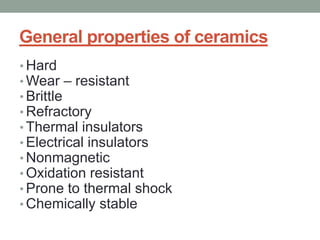 General properties of ceramics
• Hard
• Wear – resistant
• Brittle
• Refractory
• Thermal insulators
• Electrical insulators
• Nonmagnetic
• Oxidation resistant
• Prone to thermal shock
• Chemically stable
 