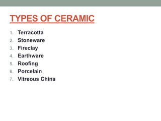 TYPES OF CERAMIC
1. Terracotta
2. Stoneware
3. Fireclay
4. Earthware
5. Roofing
6. Porcelain
7. Vitreous China
 