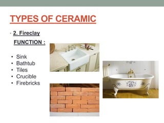 TYPES OF CERAMIC
• 2. Fireclay
FUNCTION :
• Sink
• Bathtub
• Tiles
• Crucible
• Firebricks
 