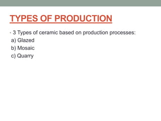 TYPES OF PRODUCTION
• 3 Types of ceramic based on production processes:
a) Glazed
b) Mosaic
c) Quarry
 