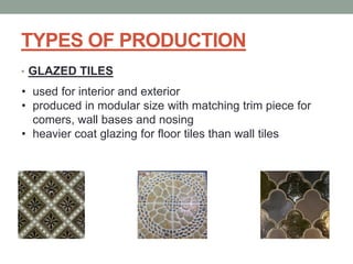 TYPES OF PRODUCTION
• GLAZED TILES
• used for interior and exterior
• produced in modular size with matching trim piece for
comers, wall bases and nosing
• heavier coat glazing for floor tiles than wall tiles
 