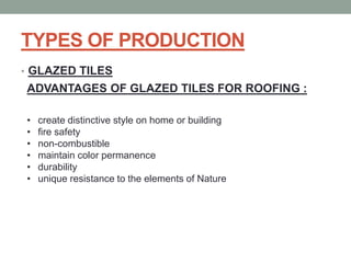 TYPES OF PRODUCTION
• GLAZED TILES
ADVANTAGES OF GLAZED TILES FOR ROOFING :
• create distinctive style on home or building
• fire safety
• non-combustible
• maintain color permanence
• durability
• unique resistance to the elements of Nature
 